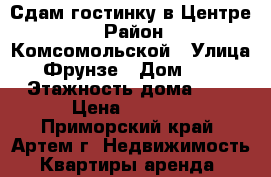 Сдам гостинку в Центре! › Район ­ Комсомольской › Улица ­ Фрунзе › Дом ­ 54 › Этажность дома ­ 9 › Цена ­ 8 500 - Приморский край, Артем г. Недвижимость » Квартиры аренда   